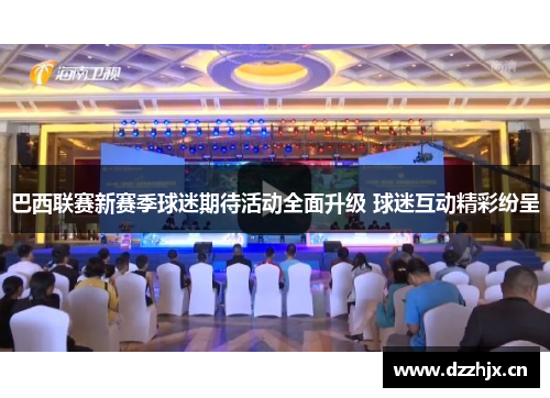 巴西联赛新赛季球迷期待活动全面升级 球迷互动精彩纷呈 巴西联赛新赛季球迷期待活动全面升级 球迷互动精彩纷呈