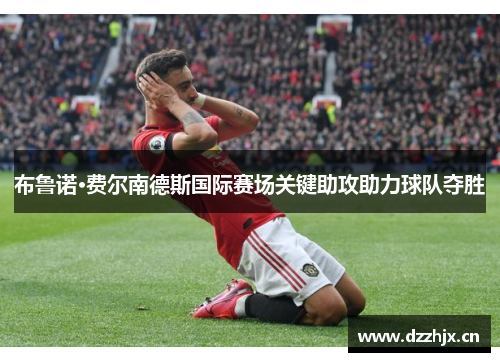 布鲁诺·费尔南德斯国际赛场关键助攻助力球队夺胜 布鲁诺·费尔南德斯国际赛场关键助攻助力球队夺胜