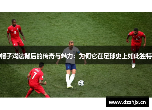帽子戏法背后的传奇与魅力:为何它在足球史上如此独特 帽子戏法背后的传奇与魅力:为何它在足球史上如此独特