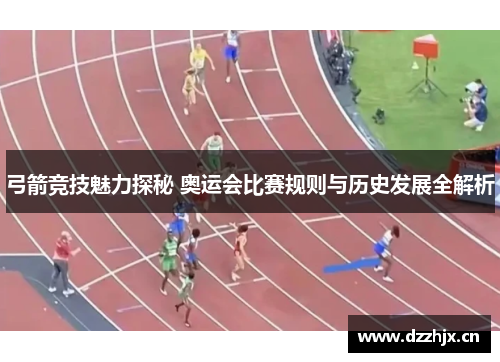 弓箭竞技魅力探秘 奥运会比赛规则与历史发展全解析 弓箭竞技魅力探秘 奥运会比赛规则与历史发展全解析