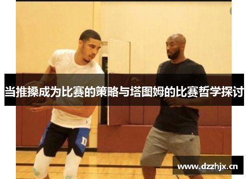 当推搡成为比赛的策略与塔图姆的比赛哲学探讨 当推搡成为比赛的策略与塔图姆的比赛哲学探讨